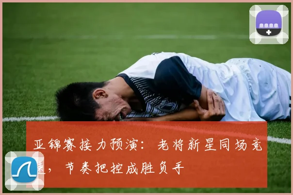 亚锦赛接力预演：老将新星同场竞速，节奏把控成胜负手 - 2026世界杯推荐