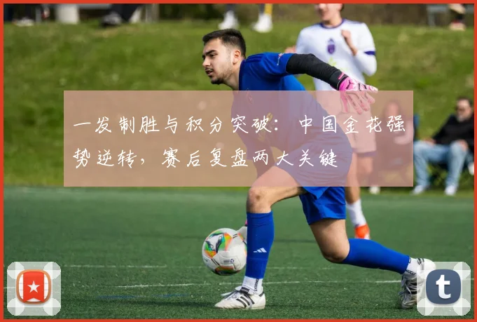 一发制胜与积分突破：中国金花强势逆转，赛后复盘两大关键 - 2026世界杯推荐
