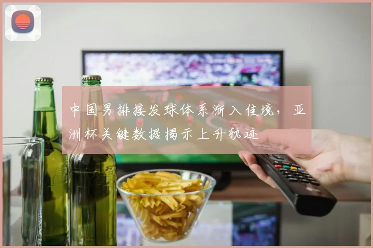 中国男排接发球体系渐入佳境,亚洲杯关键数据揭示上升轨迹 - 2026世界杯推荐