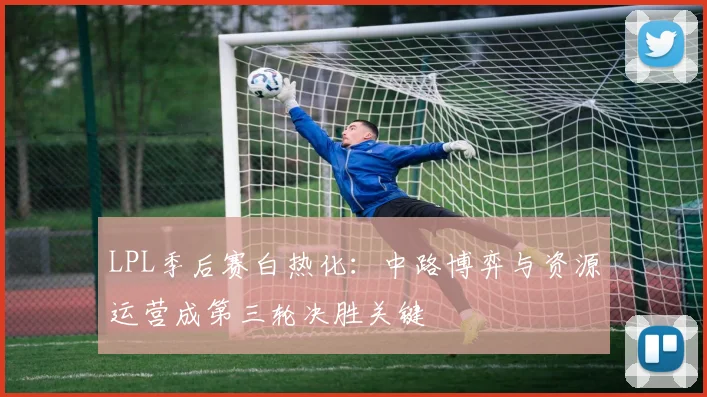 LPL季后赛白热化:中路博弈与资源运营成第三轮决胜关键 - 2026世界杯推荐