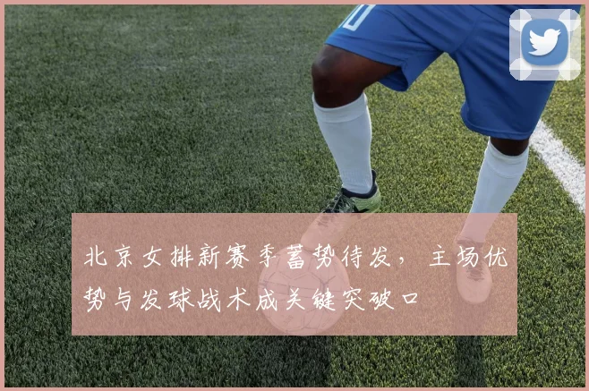北京女排新赛季蓄势待发，主场优势与发球战术成关键突破口 - 2026世界杯资讯