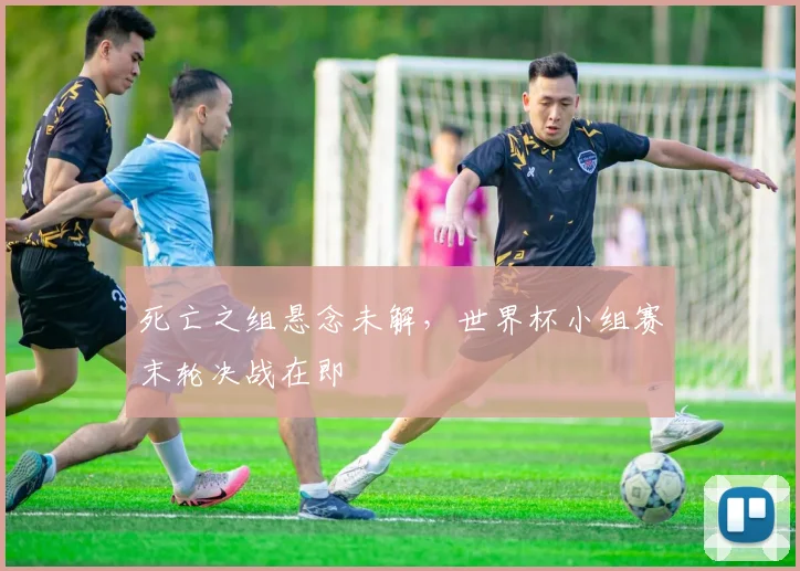 死亡之组悬念未解，世界杯小组赛末轮决战在即 - 2026世界杯推荐