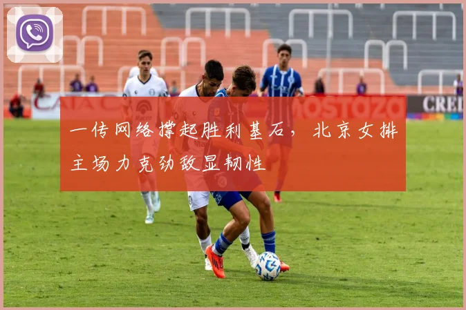 一传网络撑起胜利基石,北京女排主场力克劲敌显韧性 - 2026世界杯推荐