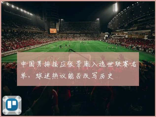 中国男排接应张景胤入选世联赛名单,球迷热议能否改写历史 - 2026世界杯推荐