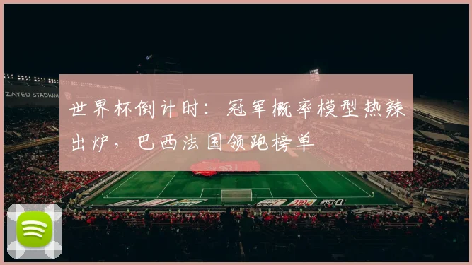 世界杯倒计时:冠军概率模型热辣出炉,巴西法国领跑榜单 - 2026世界杯推荐