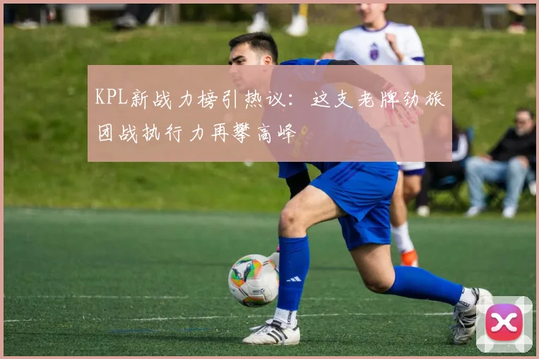 KPL新战力榜引热议：这支老牌劲旅团战执行力再攀高峰 - 2026世界杯推荐