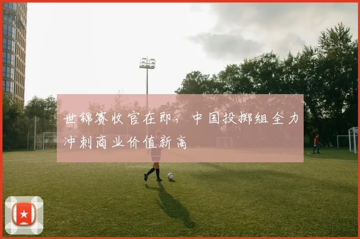 世锦赛收官在即，中国投掷组全力冲刺商业价值新高 - 2026世界杯推荐