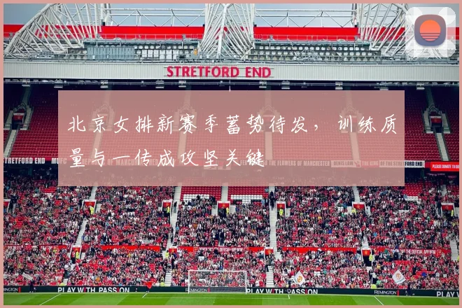 北京女排新赛季蓄势待发，训练质量与一传成攻坚关键 - 2026世界杯资讯