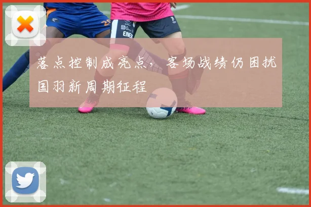 落点控制成亮点，客场战绩仍困扰国羽新周期征程 - 2026世界杯推荐