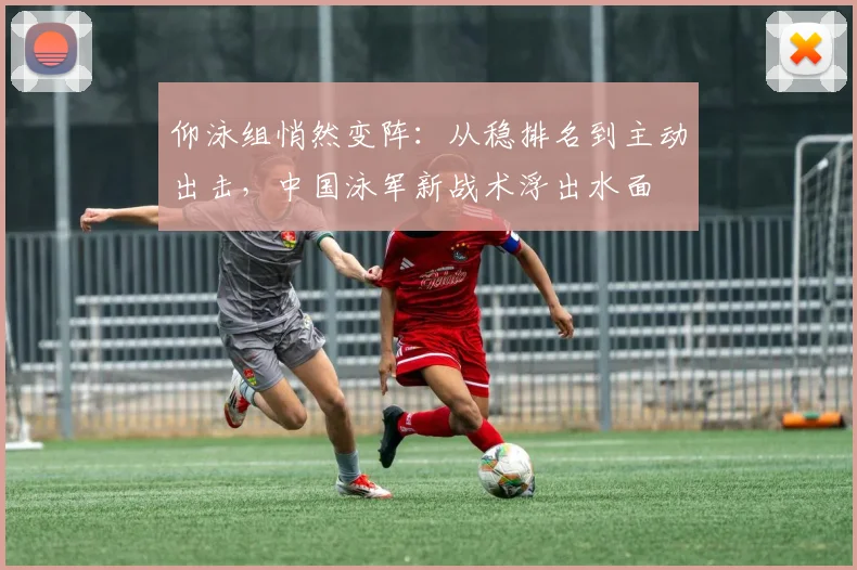 仰泳组悄然变阵：从稳排名到主动出击，中国泳军新战术浮出水面 - 2026世界杯推荐
