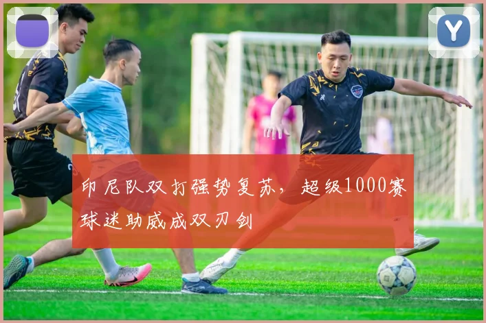 印尼队双打强势复苏，超级1000赛球迷助威成双刃剑 - 2026世界杯资讯
