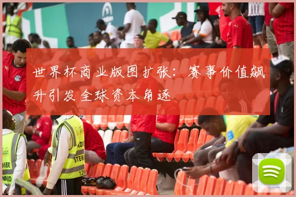 世界杯商业版图扩张:赛事价值飙升引发全球资本角逐 - 2026世界杯推荐