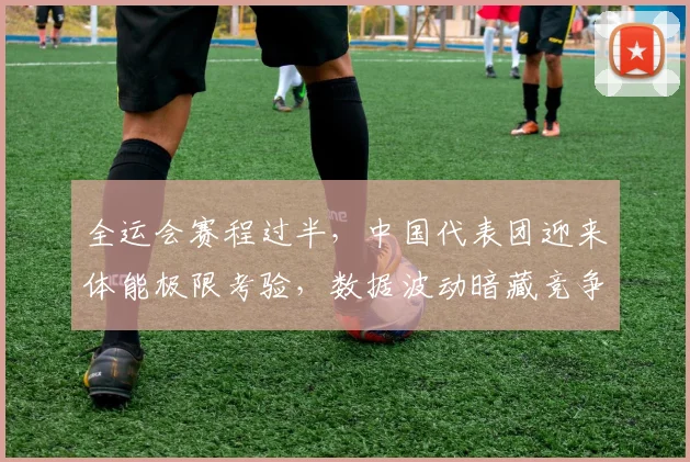 全运会赛程过半,中国代表团迎来体能极限考验,数据波动暗藏竞争格局变数 - 2026世界杯推荐