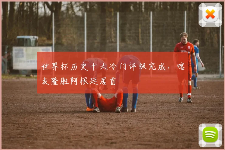 世界杯历史十大冷门评级完成,喀麦隆胜阿根廷居首 - 2026世界杯推荐