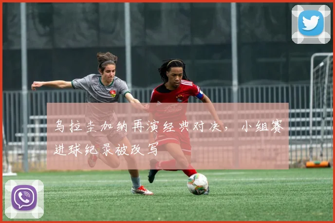 乌拉圭加纳再演经典对决,小组赛进球纪录被改写 - 2026世界杯推荐