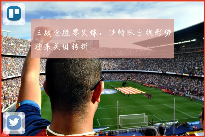三战全胜零失球，沙特队出线形势迎来关键转折 - 2026世界杯推荐
