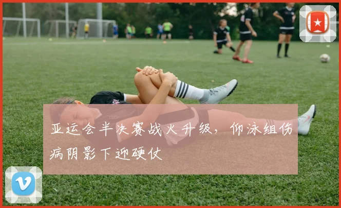 亚运会半决赛战火升级，仰泳组伤病阴影下迎硬仗 - 2026世界杯推荐