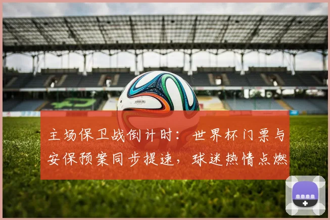 主场保卫战倒计时:世界杯门票与安保预案同步提速,球迷热情点燃最后冲刺 - 2026世界杯推荐