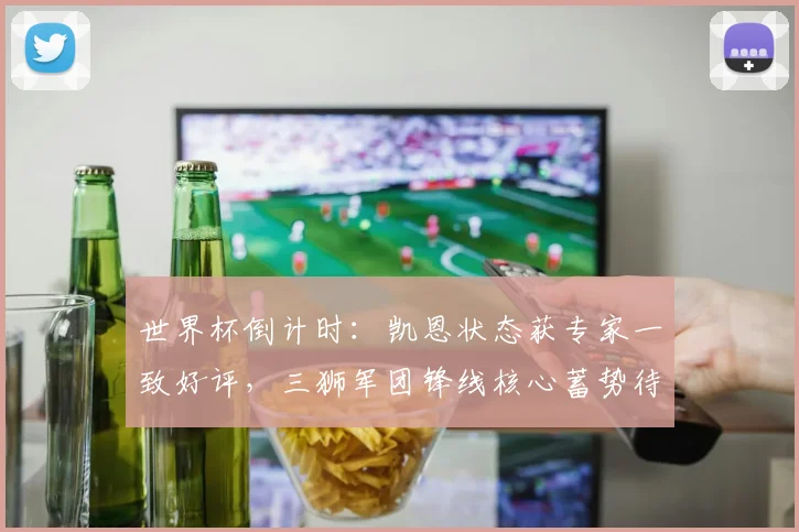 世界杯倒计时:凯恩状态获专家一致好评,三狮军团锋线核心蓄势待发 - 2026世界杯推荐