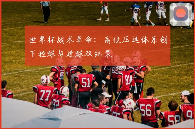 世界杯战术革命：高位压迫体系创下控球与进球双纪录 - 2026世界杯精选