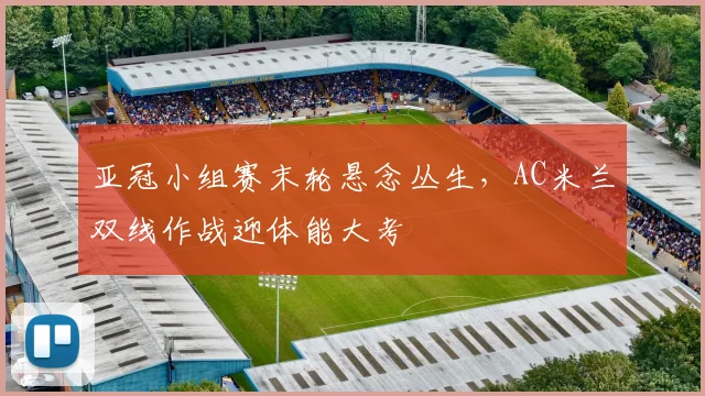 亚冠小组赛末轮悬念丛生,AC米兰双线作战迎体能大考 - 2026世界杯推荐