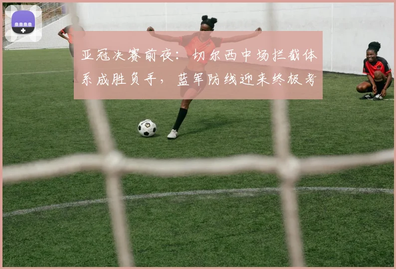 亚冠决赛前夜：切尔西中场拦截体系成胜负手，蓝军防线迎来终极考验 - 2026世界杯推荐