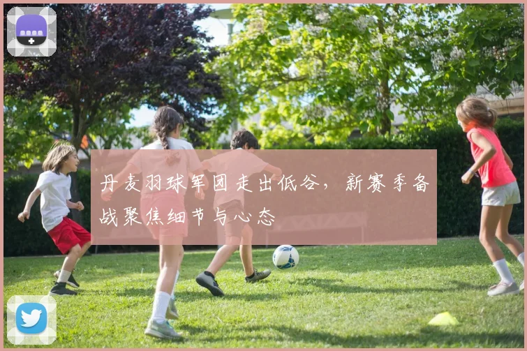 丹麦羽球军团走出低谷，新赛季备战聚焦细节与心态 - 2026世界杯推荐