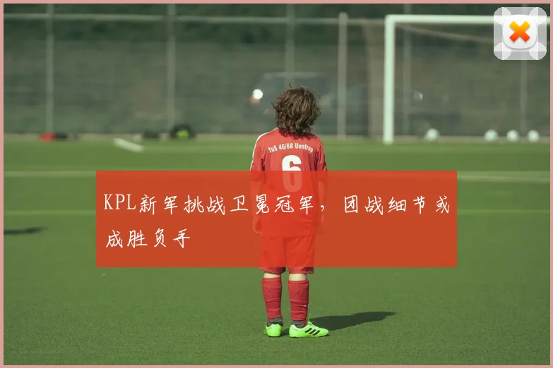 KPL新军挑战卫冕冠军,团战细节或成胜负手 - 2026世界杯推荐