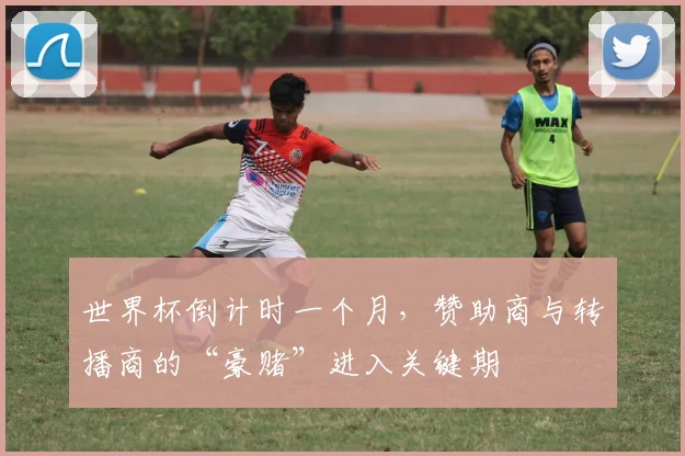 世界杯倒计时一个月,赞助商与转播商的“豪赌”进入关键期 - 2026世界杯推荐