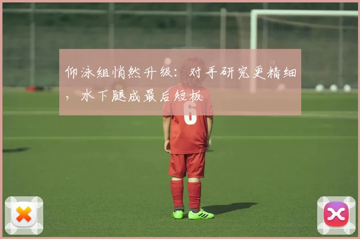 仰泳组悄然升级:对手研究更精细,水下腿成最后短板 - 2026世界杯推荐