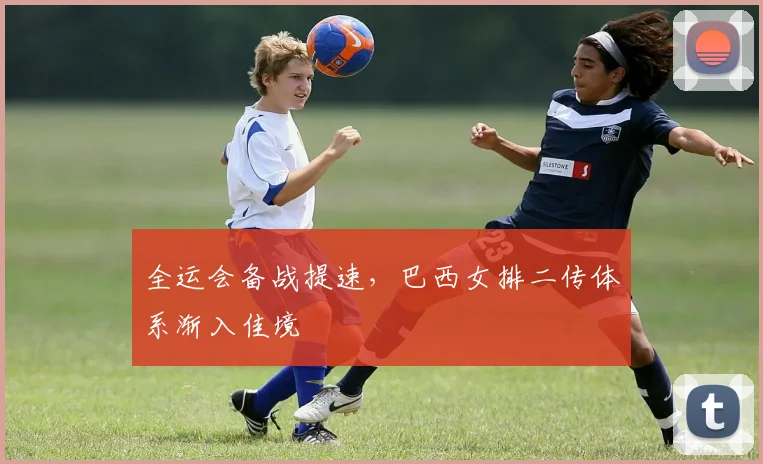 全运会备战提速,巴西女排二传体系渐入佳境 - 2026世界杯推荐