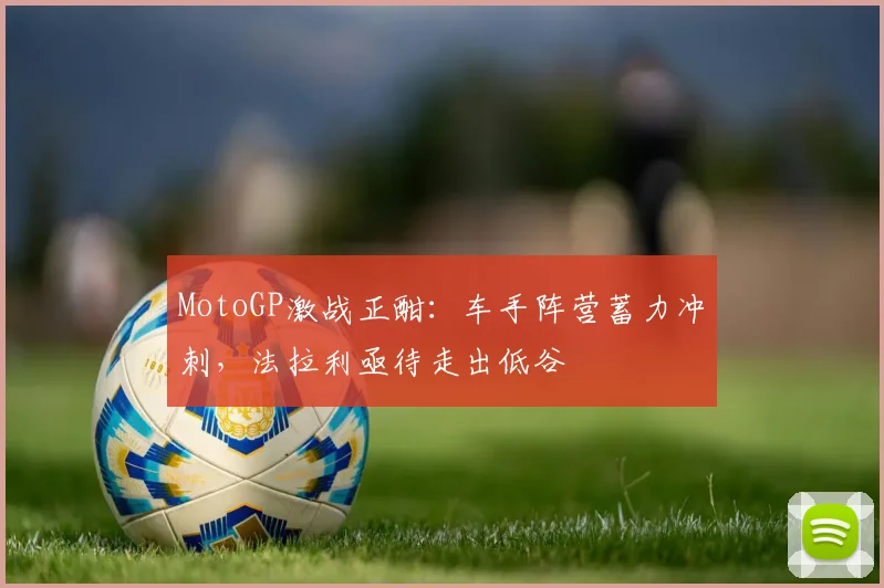 MotoGP激战正酣:车手阵营蓄力冲刺,法拉利亟待走出低谷 - 2026世界杯推荐