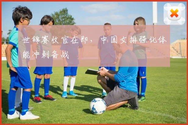 世锦赛收官在即,中国女排强化体能冲刺备战 - 2026世界杯推荐