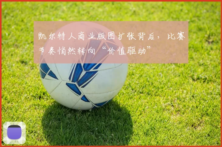 凯尔特人商业版图扩张背后，比赛节奏悄然转向“价值驱动” - 2026世界杯资讯