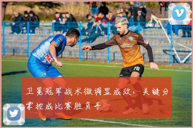 卫冕冠军战术微调显成效，关键分掌控成比赛胜负手 - 2026世界杯资讯