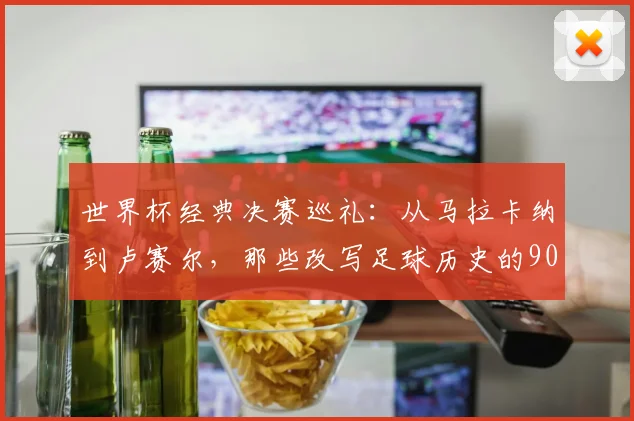 世界杯经典决赛巡礼:从马拉卡纳到卢赛尔,那些改写足球历史的90分钟 - 2026世界杯推荐