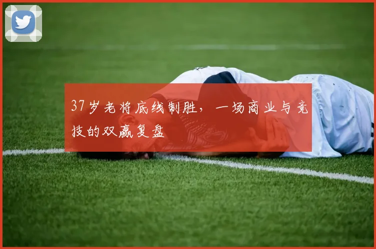 37岁老将底线制胜，一场商业与竞技的双赢复盘 - 2026世界杯推荐