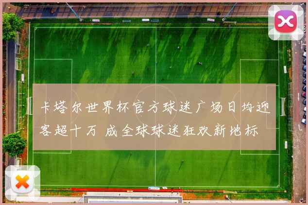 卡塔尔世界杯官方球迷广场日均迎客超十万 成全球球迷狂欢新地标 - 2026世界杯推荐