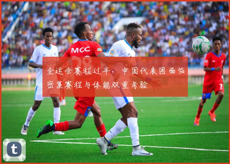 全运会赛程过半,中国代表团面临密集赛程与体能双重考验 - 2026世界杯推荐