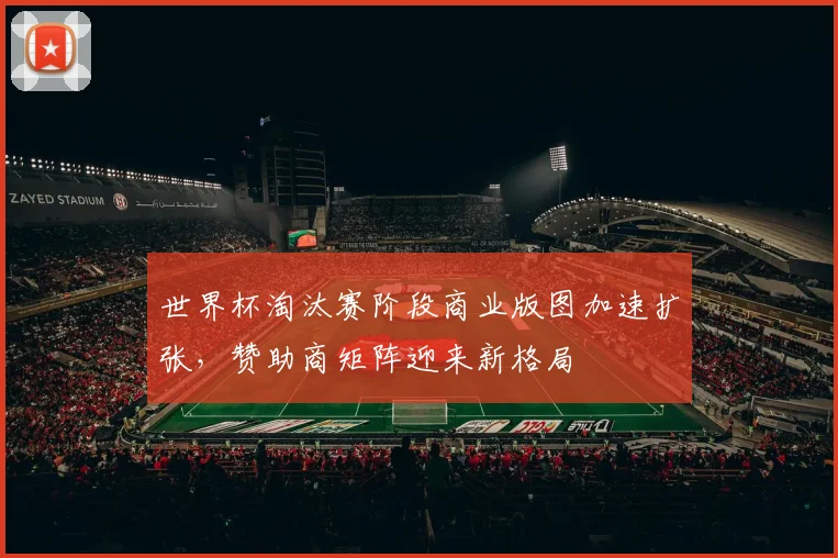 世界杯淘汰赛阶段商业版图加速扩张，赞助商矩阵迎来新格局 - 2026世界杯推荐