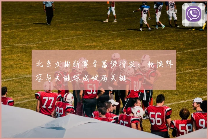北京女排新赛季蓄势待发，轮换阵容与关键球成破局关键 - 2026世界杯资讯