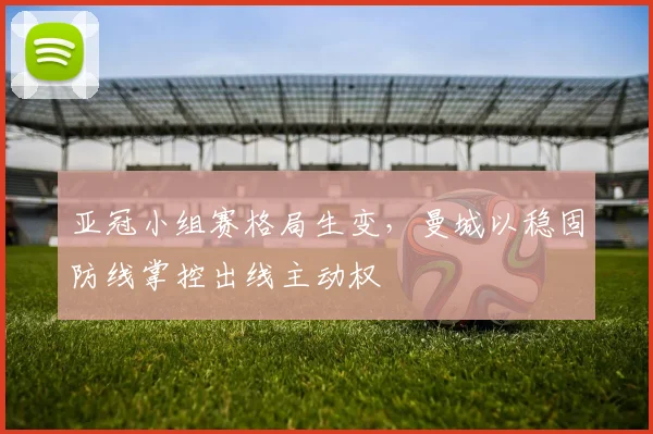 亚冠小组赛格局生变，曼城以稳固防线掌控出线主动权 - 2026世界杯推荐