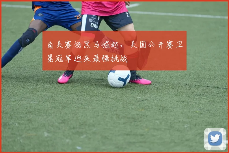 南美赛场黑马崛起,美国公开赛卫冕冠军迎来最强挑战 - 2026世界杯推荐