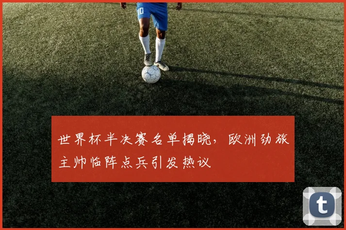 世界杯半决赛名单揭晓,欧洲劲旅主帅临阵点兵引发热议 - 2026世界杯推荐