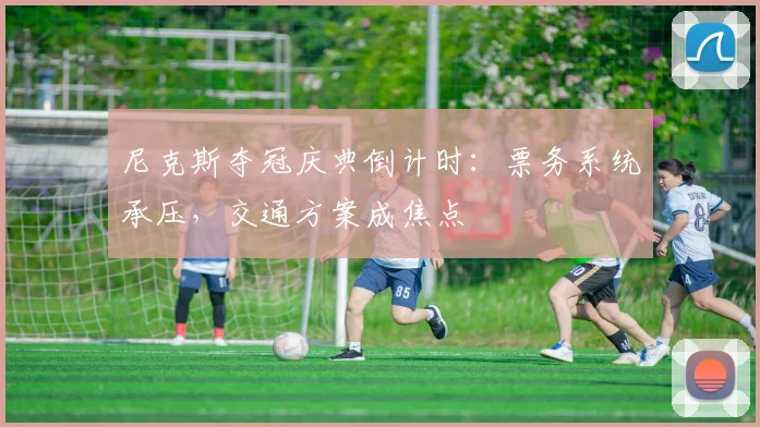 尼克斯夺冠庆典倒计时:票务系统承压,交通方案成焦点 - 2026世界杯推荐
