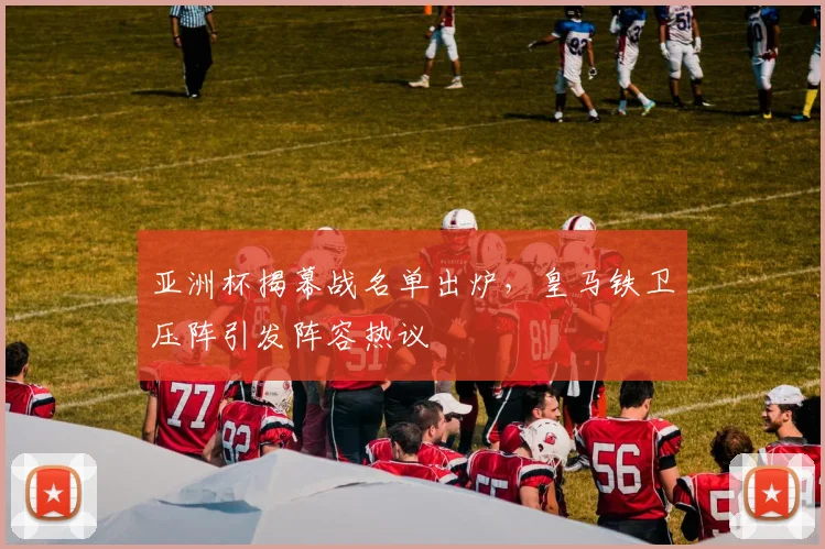 亚洲杯揭幕战名单出炉,皇马铁卫压阵引发阵容热议 - 2026世界杯推荐