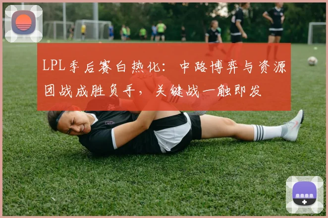LPL季后赛白热化:中路博弈与资源团战成胜负手,关键战一触即发 - 2026世界杯推荐