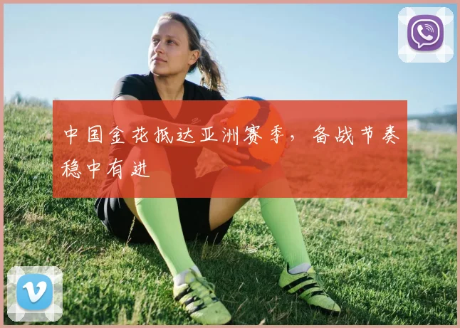 中国金花抵达亚洲赛季，备战节奏稳中有进 - 2026世界杯推荐