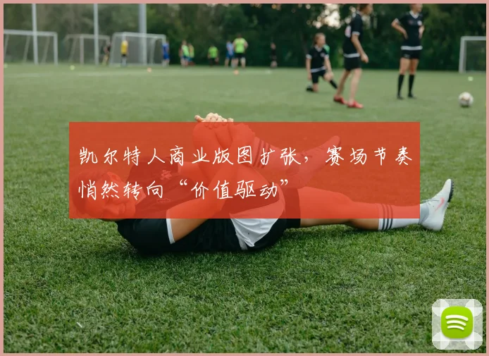 凯尔特人商业版图扩张，赛场节奏悄然转向“价值驱动” - 2026世界杯资讯