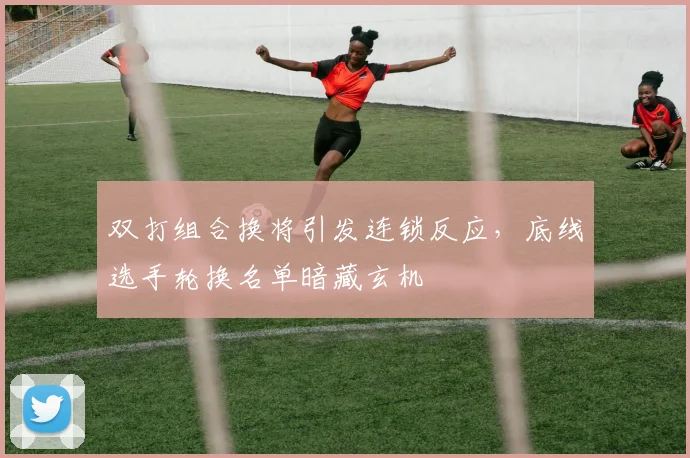 双打组合换将引发连锁反应,底线选手轮换名单暗藏玄机 - 2026世界杯推荐